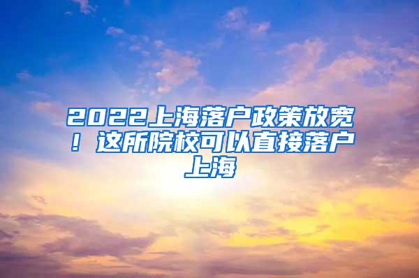 2022上海落户政策放宽！这所院校可以直接落户上海