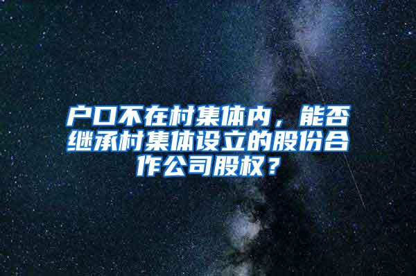 户口不在村集体内，能否继承村集体设立的股份合作公司股权？