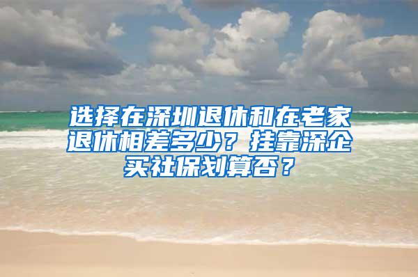 选择在深圳退休和在老家退休相差多少？挂靠深企买社保划算否？