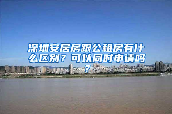 深圳安居房跟公租房有什么区别？可以同时申请吗？