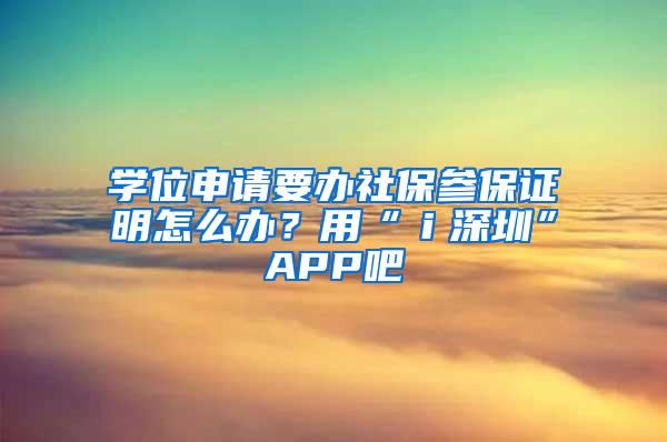 学位申请要办社保参保证明怎么办？用“ｉ深圳”APP吧