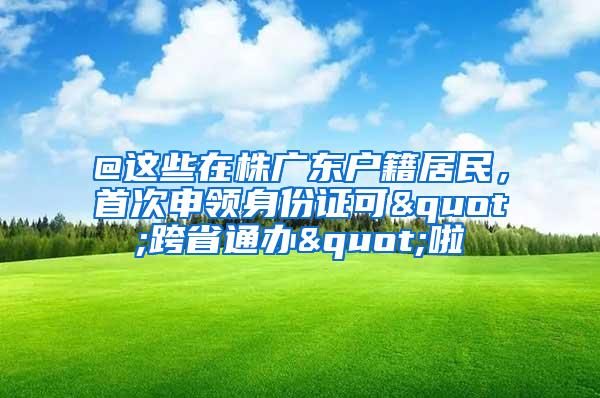 @这些在株广东户籍居民，首次申领身份证可"跨省通办"啦