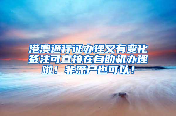 港澳通行证办理又有变化签注可直接在自助机办理啦！非深户也可以！