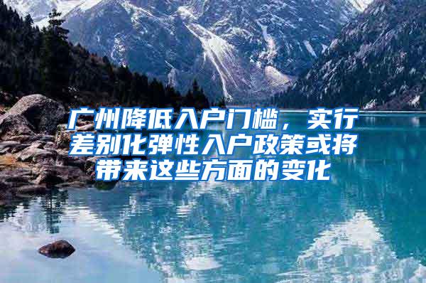 广州降低入户门槛，实行差别化弹性入户政策或将带来这些方面的变化