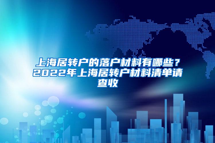 上海居转户的落户材料有哪些？2022年上海居转户材料清单请查收