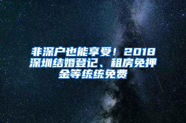 非深户也能享受！2018深圳结婚登记、租房免押金等统统免费