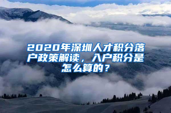 2020年深圳人才积分落户政策解读，入户积分是怎么算的？