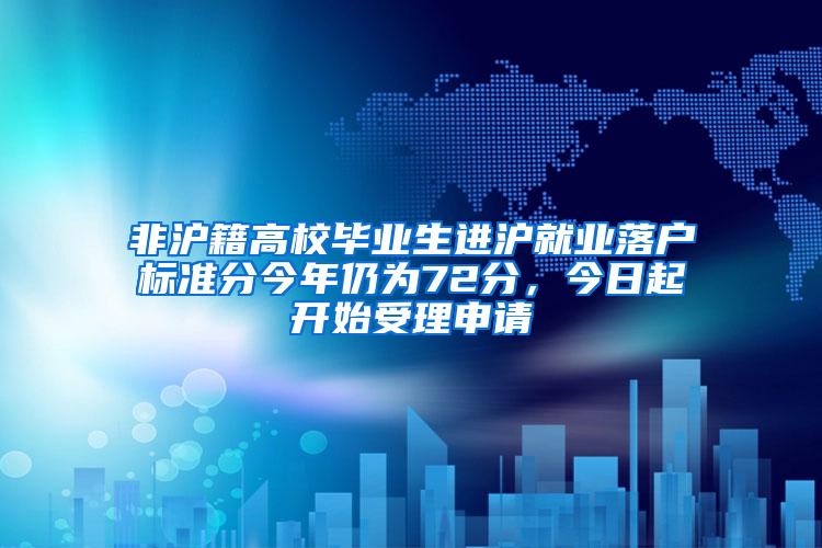 非沪籍高校毕业生进沪就业落户标准分今年仍为72分，今日起开始受理申请