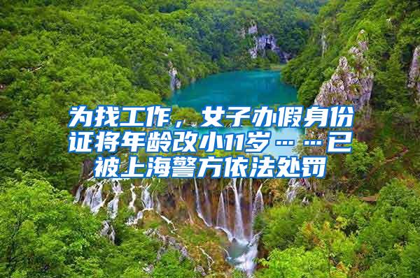 为找工作，女子办假身份证将年龄改小11岁……已被上海警方依法处罚