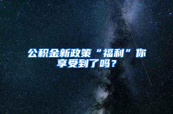 公积金新政策“福利”你享受到了吗？