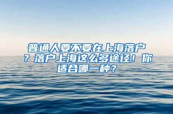 普通人要不要在上海落户？落户上海这么多途径！你适合哪一种？