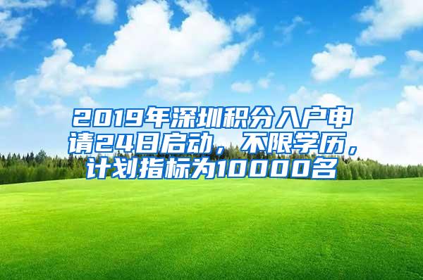 2019年深圳积分入户申请24日启动，不限学历，计划指标为10000名