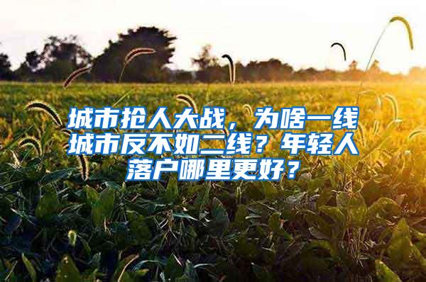 城市抢人大战，为啥一线城市反不如二线？年轻人落户哪里更好？