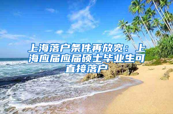 上海落户条件再放宽：上海应届应届硕士毕业生可直接落户