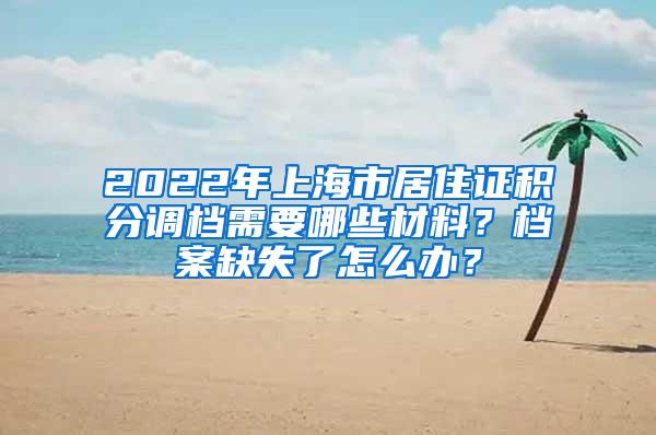 2022年上海市居住证积分调档需要哪些材料？档案缺失了怎么办？