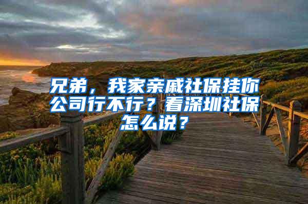 兄弟，我家亲戚社保挂你公司行不行？看深圳社保怎么说？