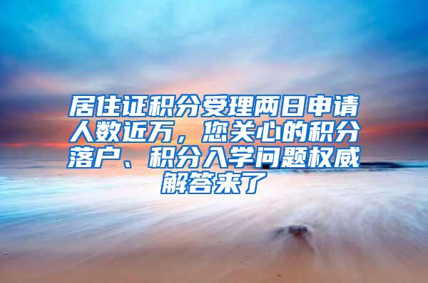 居住证积分受理两日申请人数近万，您关心的积分落户、积分入学问题权威解答来了