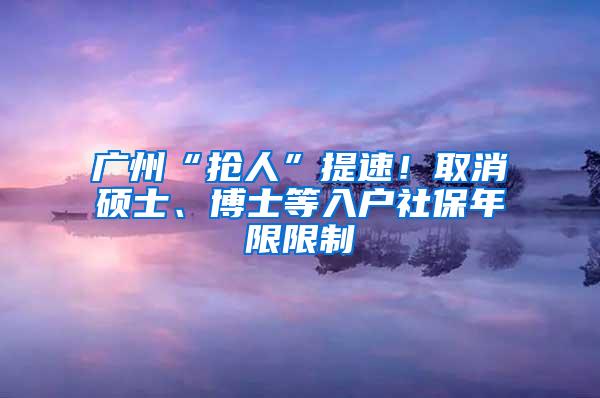 广州“抢人”提速！取消硕士、博士等入户社保年限限制