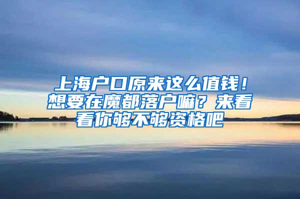 上海户口原来这么值钱！想要在魔都落户嘛？来看看你够不够资格吧