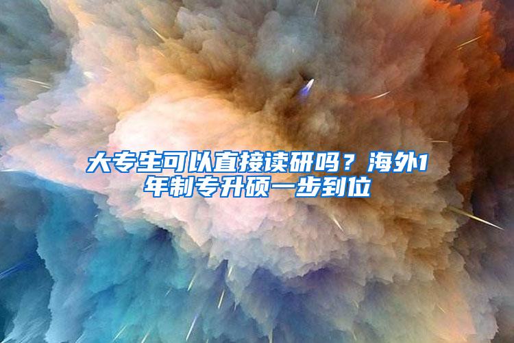 大专生可以直接读研吗？海外1年制专升硕一步到位