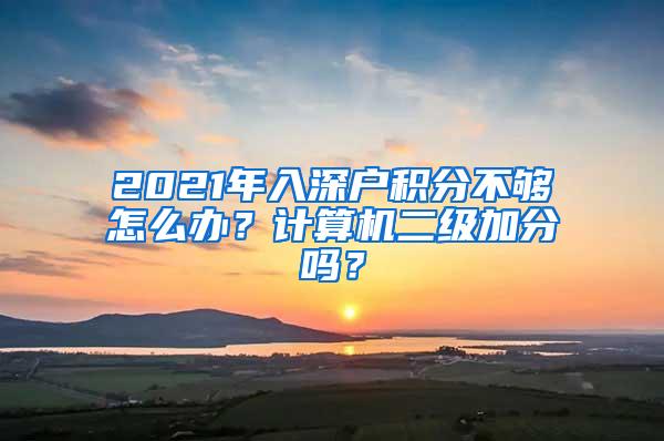 2021年入深户积分不够怎么办？计算机二级加分吗？