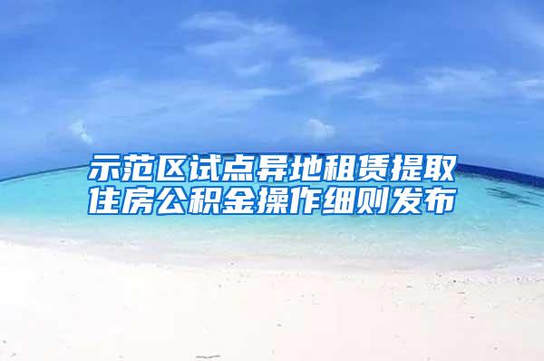 示范区试点异地租赁提取住房公积金操作细则发布