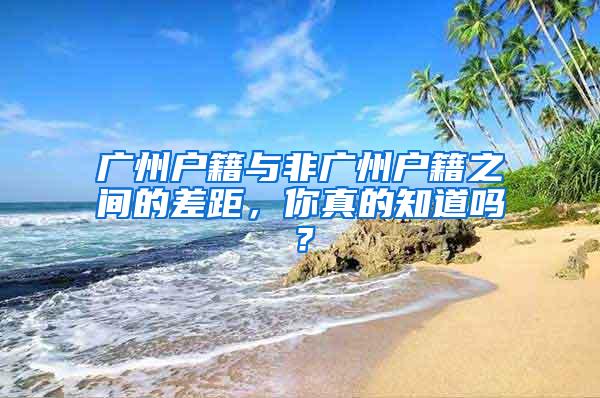 广州户籍与非广州户籍之间的差距，你真的知道吗？