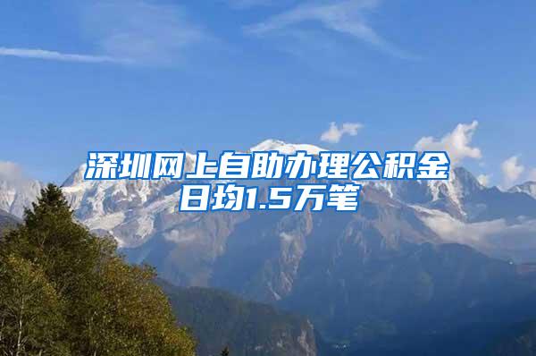 深圳网上自助办理公积金日均1.5万笔