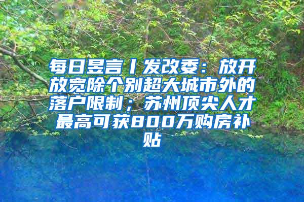 每日昱言丨发改委：放开放宽除个别超大城市外的落户限制；苏州顶尖人才最高可获800万购房补贴