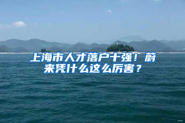 上海市人才落户十强！蔚来凭什么这么厉害？