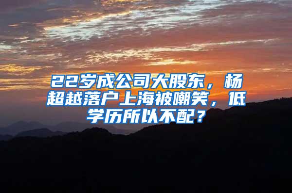 22岁成公司大股东，杨超越落户上海被嘲笑，低学历所以不配？