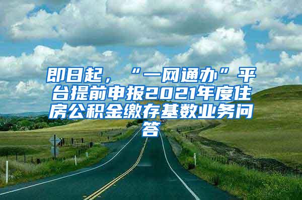 即日起，“一网通办”平台提前申报2021年度住房公积金缴存基数业务问答