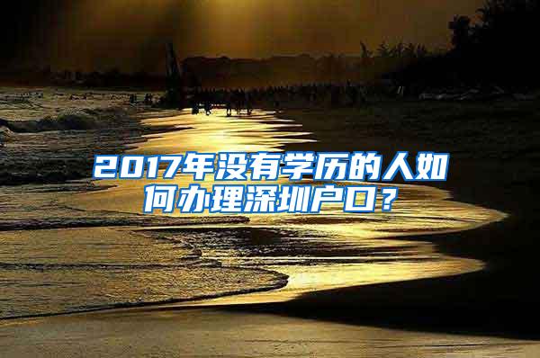 2017年没有学历的人如何办理深圳户口？