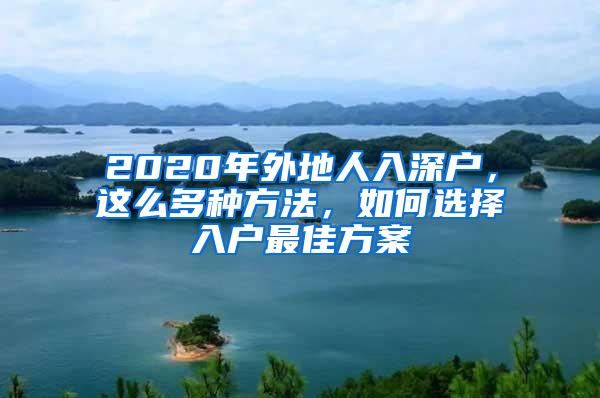 2020年外地人入深户，这么多种方法，如何选择入户最佳方案