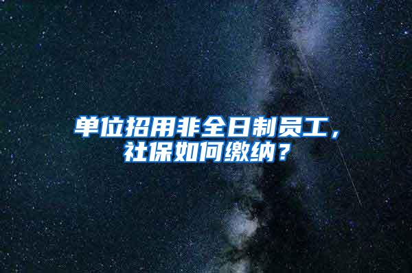 单位招用非全日制员工，社保如何缴纳？