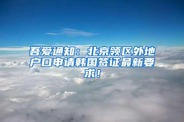 吾爱通知：北京领区外地户口申请韩国签证最新要求！