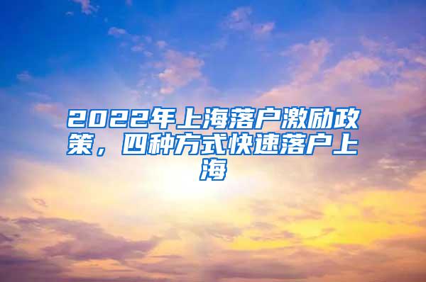 2022年上海落户激励政策，四种方式快速落户上海