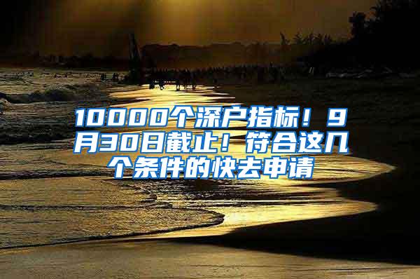 10000个深户指标！9月30日截止！符合这几个条件的快去申请