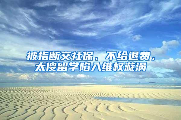 被指断交社保、不给退费，太傻留学陷入维权漩涡