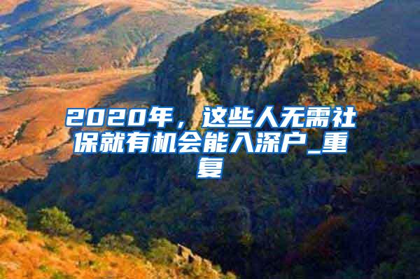 2020年，这些人无需社保就有机会能入深户_重复