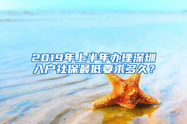 2019年上半年办理深圳入户社保最低要求多久？