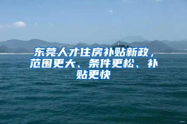 东莞人才住房补贴新政，范围更大、条件更松、补贴更快