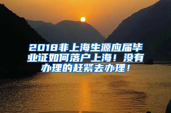 2018非上海生源应届毕业证如何落户上海！没有办理的赶紧去办理！