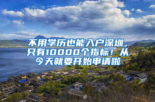 不用学历也能入户深圳，只有10000个指标！从今天就要开始申请啦