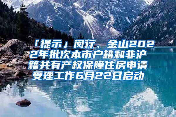 「提示」闵行、金山2022年批次本市户籍和非沪籍共有产权保障住房申请受理工作6月22日启动