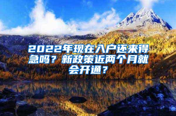 2022年现在入户还来得急吗？新政策近两个月就会开通？