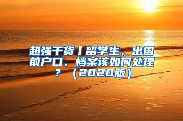 超强干货丨留学生，出国前户口、档案该如何处理？（2020版）