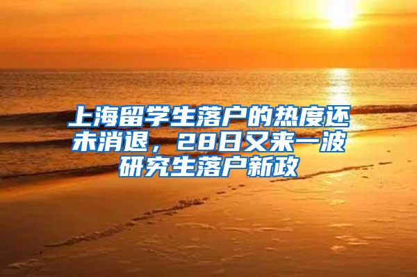 上海留学生落户的热度还未消退，28日又来一波研究生落户新政