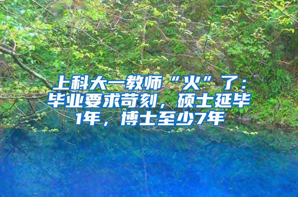 上科大一教师“火”了：毕业要求苛刻，硕士延毕1年，博士至少7年