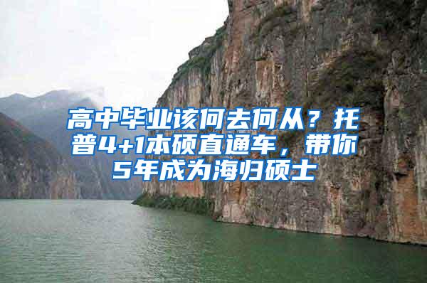 高中毕业该何去何从？托普4+1本硕直通车，带你5年成为海归硕士